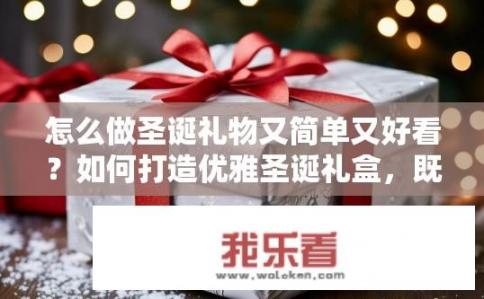 怎么做圣诞礼物又简单又好看？如何打造优雅圣诞礼盒，既省钱又独特出众？