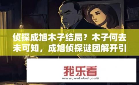 侦探成旭木子结局？木子何去未可知，成旭侦探谜团解开引深思?