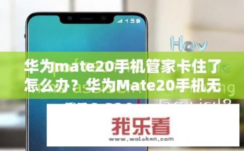 华为mate20手机管家卡住了怎么办？华为Mate20手机无响应，如何解决手机管家卡顿问题?