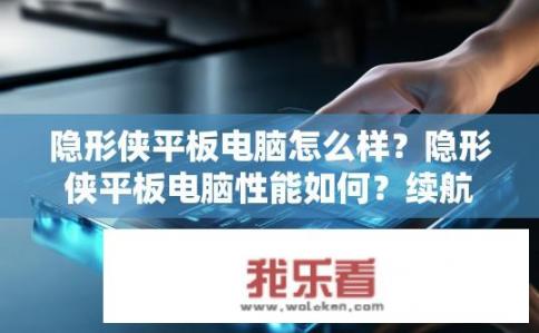 隐形侠平板电脑怎么样？隐形侠平板电脑性能如何？续航表现及操作体验优劣剖析