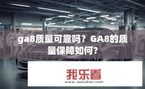 ga8质量可靠吗？GA8的质量保障如何？