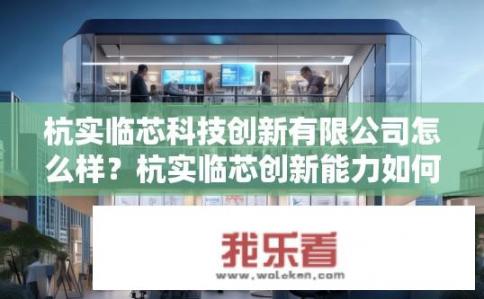 杭实临芯科技创新有限公司怎么样？杭实临芯创新能力如何评价？