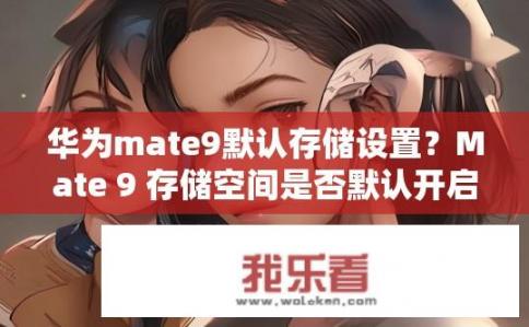华为mate9默认存储设置？Mate 9 存储空间是否默认开启？