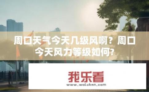 周口天气今天几级风啊？周口今天风力等级如何?