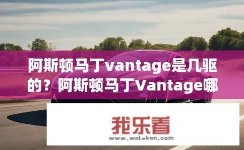 阿斯顿马丁vantage是几驱的？阿斯顿马丁Vantage哪一种驱动方式最能展现其卓越性能与操控力？