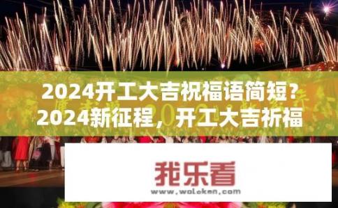 2024开工大吉祝福语简短？2024新征程，开工大吉祈福声，祝愿万事如意，新年快乐！