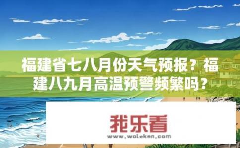 福建省七八月份天气预报？福建八九月高温预警频繁吗？