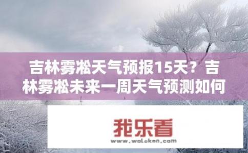 吉林雾凇天气预报15天？吉林雾凇未来一周天气预测如何？
