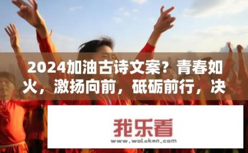2024加油古诗文案？青春如火，激扬向前，砥砺前行，决战四届，2024年，一起为祖国加油，向荣光挺进！