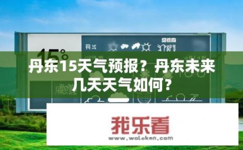 丹东15天气预报？丹东未来几天天气如何？