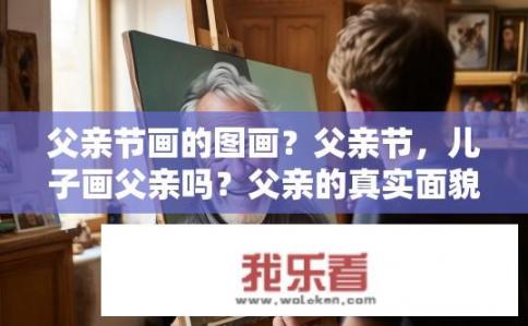 父亲节画的图画？父亲节，儿子画父亲吗？父亲的真实面貌被描绘在画中了吗？