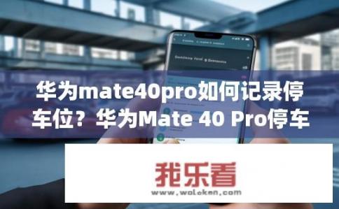 华为mate40pro如何记录停车位？华为Mate 40 Pro停车记录功能详解，怎么使用与操作?
