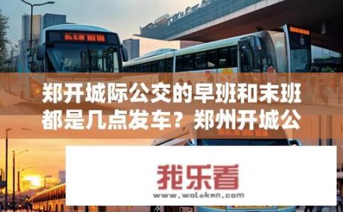 郑开城际公交的早班和末班都是几点发车？郑州开城公交何时首班车？末班车时间是什么时候?
