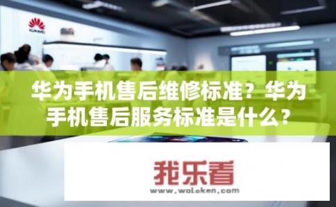 华为手机售后维修标准？华为手机售后服务标准是什么？