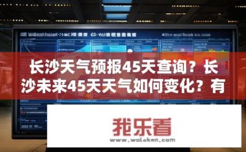 长沙天气预报45天查询？长沙未来45天天气如何变化？有哪些重要信息需要关注吗？