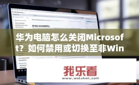 华为电脑怎么关闭Microsoft？如何禁用或切换至非Windows操作系统的华为电脑?