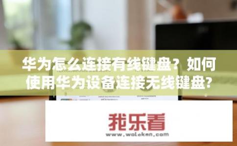 华为怎么连接有线键盘？如何使用华为设备连接无线键盘?