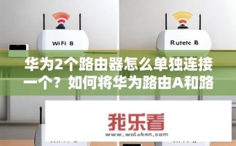 华为2个路由器怎么单独连接一个？如何将华为路由A和路由B独立连接，分别使用不同的Wi-Fi信号?