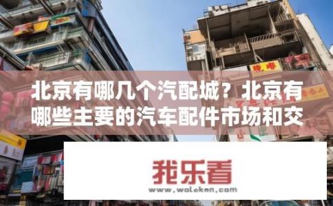 北京有哪几个汽配城？北京有哪些主要的汽车配件市场和交易场所?