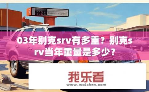 03年别克srv有多重？别克srv当年重量是多少？