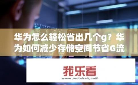 华为怎么轻松省出几个g？华为如何减少存储空间节省G流量?