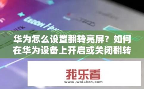 华为怎么设置翻转亮屏？如何在华为设备上开启或关闭翻转显示?