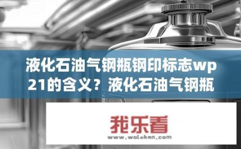 液化石油气钢瓶钢印标志wp21的含义？液化石油气钢瓶钢印标志WP21代表什么含义？，钢印WP21在液化石油气瓶上的具体含义是什么？，液化石油气钢瓶中WP21标识的意义和作用是什么？，液化石油气钢瓶铭牌上‘WP21’标志所表示的特殊信息，其功能与应用范围是什么？，液化石油气钢瓶标签中的WP21印记代表什么特性？它对钢瓶使用、维护有何重要性？，钢印WP21是否具有特定的安全规定或警示意义？，在液化石油气钢瓶存储、运输和使用的过程中，如何解读及遵守钢印WP21标记的含义？