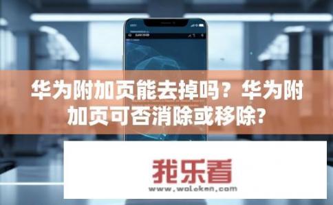 华为附加页能去掉吗？华为附加页可否消除或移除?