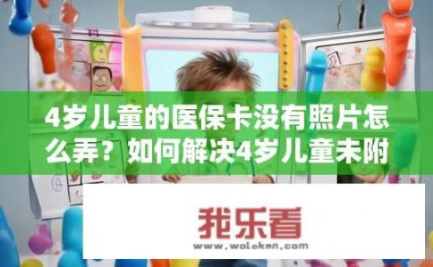 4岁儿童的医保卡没有照片怎么弄？如何解决4岁儿童未附有医保卡照片的难题？