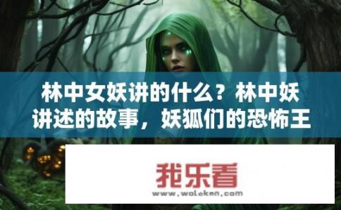 林中女妖讲的什么？林中妖讲述的故事，妖狐们的恐怖王国与迷宫秘境探索