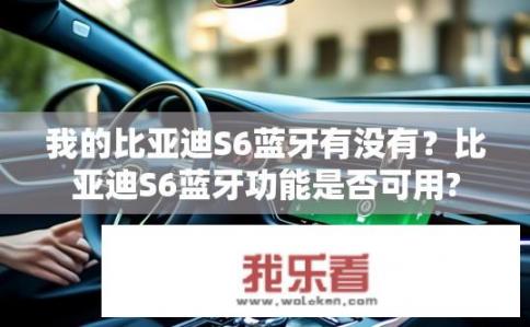 我的比亚迪S6蓝牙有没有？比亚迪S6蓝牙功能是否可用?