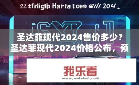 圣达菲现代2024售价多少？圣达菲现代2024价格公布，预计售价是多少?