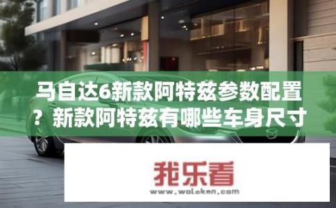 马自达6新款阿特兹参数配置？新款阿特兹有哪些车身尺寸、动力总成和安全配置信息?