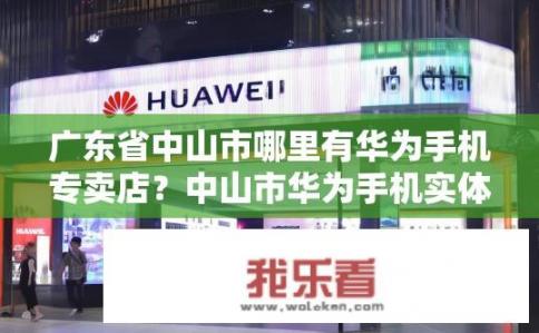广东省中山市哪里有华为手机专卖店？中山市华为手机实体店地址大全，有哪些门店可供选择?
