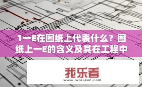 1一E在图纸上代表什么？图纸上一E的含义及其在工程中的应用说明