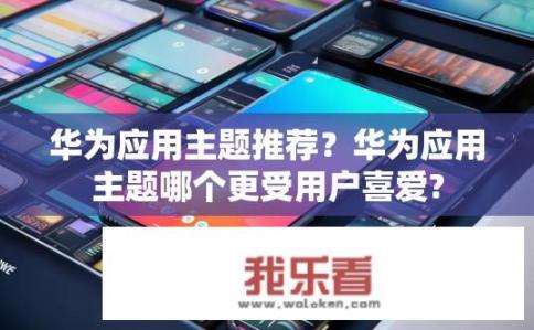 华为应用主题推荐？华为应用主题哪个更受用户喜爱?