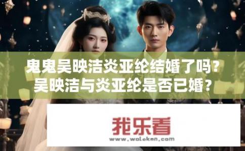 鬼鬼吴映洁炎亚纶结婚了吗？吴映洁与炎亚纶是否已婚？