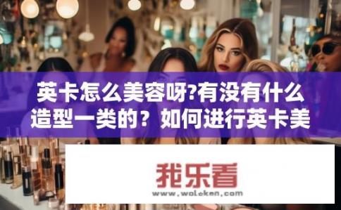英卡怎么美容呀?有没有什么造型一类的？如何进行英卡美妆？有哪些美妆造型推荐吗？