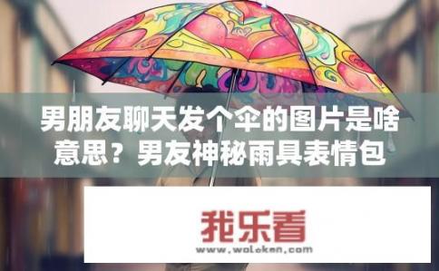 男朋友聊天发个伞的图片是啥意思？男友神秘雨具表情包中的含义，是在表达什么特殊情感吗？