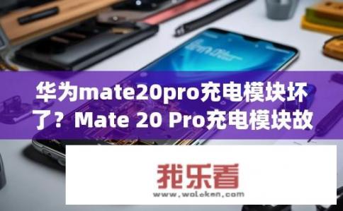 华为mate20pro充电模块坏了？Mate 20 Pro充电模块故障处理方法探讨，该如何维修或更换损坏单元?