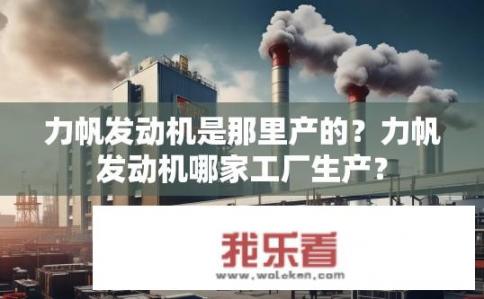 力帆发动机是那里产的？力帆发动机哪家工厂生产？