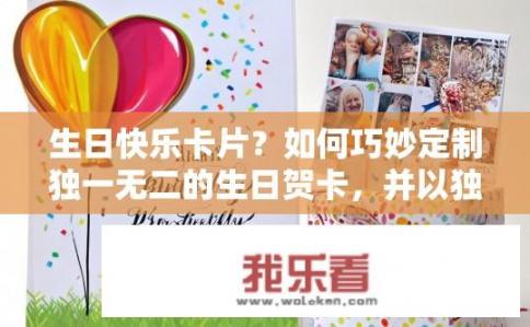 生日快乐卡片？如何巧妙定制独一无二的生日贺卡，并以独特的方式向特殊的人表达祝福和爱意呢？