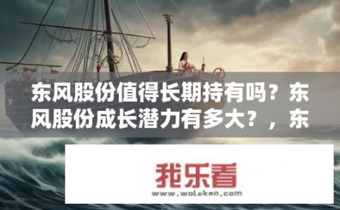 东风股份值得长期持有吗？东风股份成长潜力有多大？，东风股份价值持续上涨的趋势能否延续？，东风股份未来业绩增长空间大不大？，东风股份市场地位及竞争优势如何？，东风股份投资价值评价，稳健增长还是高位泡沫？，东风股份未来发展道路如何？，东风股份技术实力与市场竞争态势？，东风股份行业地位及前景展望，稳定增长还是转型机遇？，东风股份未来风险及应对策略分析，股东回报、经营稳定性等挑战如何应对？，东风股份估值是否合理？公司盈利预测有何变化？，东风股份长期持有理由，品牌影响力、技术创新、资产质量等多因素影响判断？