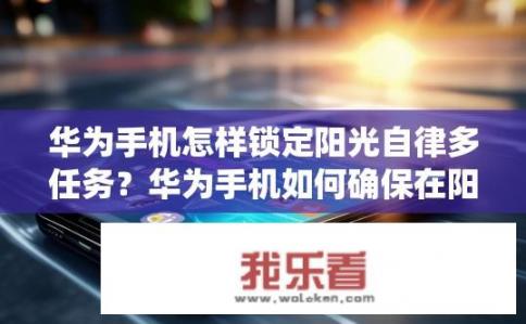 华为手机怎样锁定阳光自律多任务？华为手机如何确保在阳光下进行多任务处理时自动锁屏及唤醒系统?