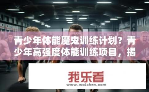 青少年体能魔鬼训练计划？青少年高强度体能训练项目，揭秘魔鬼训练的秘密吗？