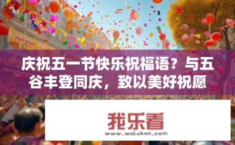 庆祝五一节快乐祝福语？与五谷丰登同庆，致以美好祝愿，祝五一假期快乐！