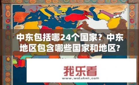 中东包括哪24个国家？中东地区包含哪些国家和地区?