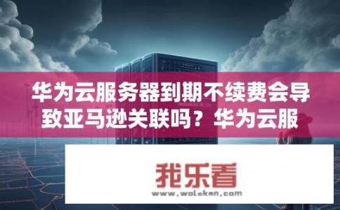 华为云服务器到期不续费会导致亚马逊关联吗？华为云服务器到期后会与亚马逊云账号产生关联吗？