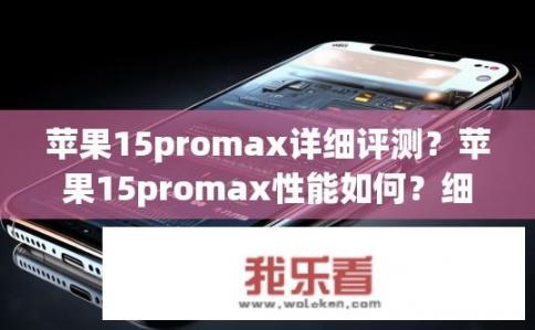 苹果15promax详细评测？苹果15promax性能如何？细节解析，硬件配置、系统优化与用户体验