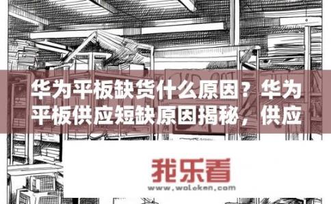 华为平板缺货什么原因？华为平板供应短缺原因揭秘，供应链紧张或库存不足?